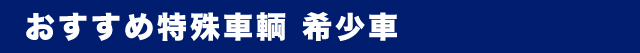 おすすめ特殊車輌 希少車